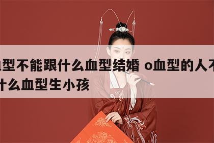 o血型不能跟什么血型结婚 o血型的人不能和什么血型生小孩