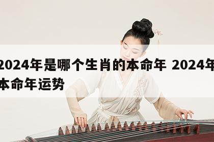 2024年是哪个生肖的本命年 2024年本命年运势