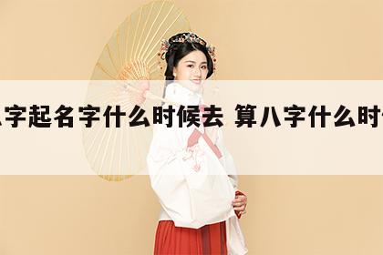 算八字起名字什么时候去 算八字什么时候算好