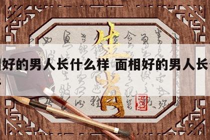 面相好的男人长什么样 面相好的男人长什么样子