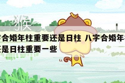 八字合婚年柱重要还是日柱 八字合婚年柱重要还是日柱重要一些