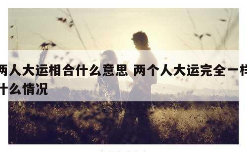 两人大运相合什么意思 两个人大运完全一样什么情况