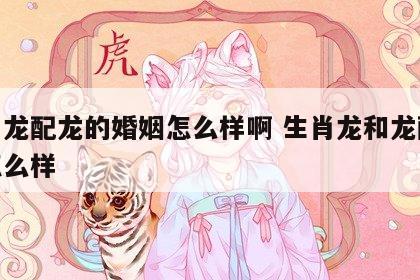 生肖龙配龙的婚姻怎么样啊 生肖龙和龙配婚姻怎么样