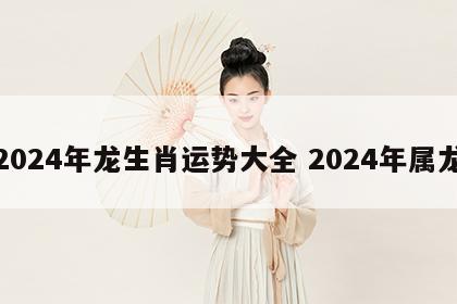 2024年龙生肖运势大全 2024年属龙