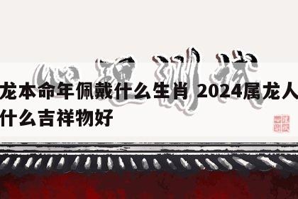 属龙本命年佩戴什么生肖 2024属龙人佩戴什么吉祥物好