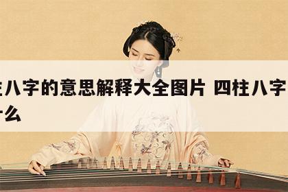 四柱八字的意思解释大全图片 四柱八字指的是什么