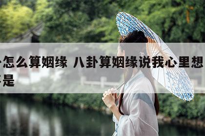 八卦怎么算姻缘 八卦算姻缘说我心里想的这个不是