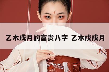乙木戌月的富贵八字 乙木戊戌月