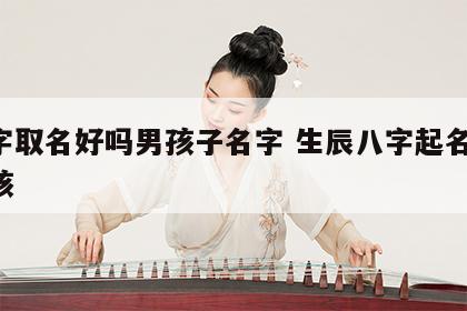 八字取名好吗男孩子名字 生辰八字起名字 男孩