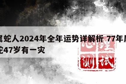 属蛇人2024年全年运势详解析 77年属蛇47岁有一灾