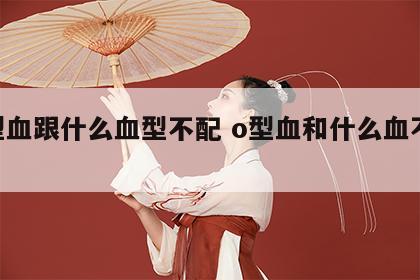 O型血跟什么血型不配 o型血和什么血不匹配