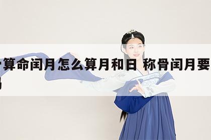 称骨算命闰月怎么算月和日 称骨闰月要加一钱吗