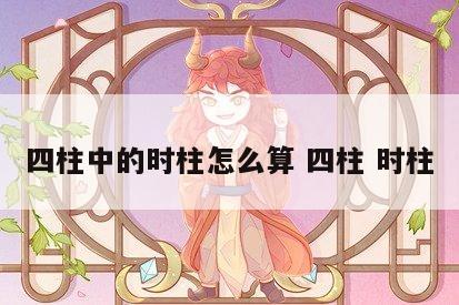 四柱中的时柱怎么算 四柱 时柱