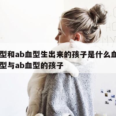 a血型和ab血型生出来的孩子是什么血型 a血型与ab血型的孩子