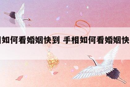 手相如何看婚姻快到 手相如何看婚姻快到几岁
