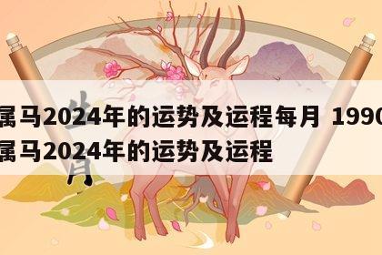 属马2024年的运势及运程每月 1990属马2024年的运势及运程