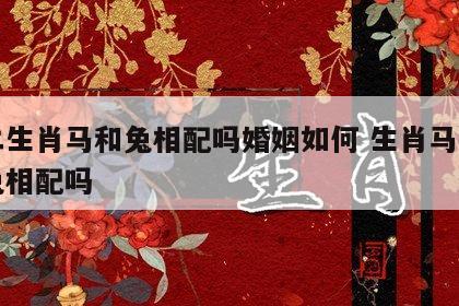 十二生肖马和兔相配吗婚姻如何 生肖马与生肖兔相配吗