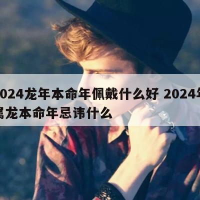 2024龙年本命年佩戴什么好 2024年属龙本命年忌讳什么