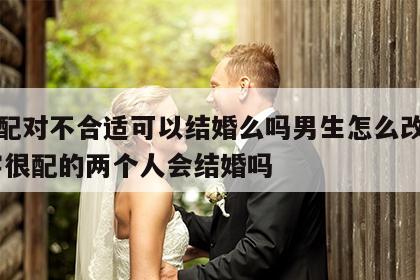 姓名配对不合适可以结婚么吗男生怎么改名子 名字很配的两个人会结婚吗