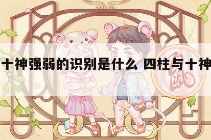 四柱十神强弱的识别是什么 四柱与十神对应关系