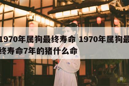 1970年属狗最终寿命 1970年属狗最终寿命7年的猪什么命