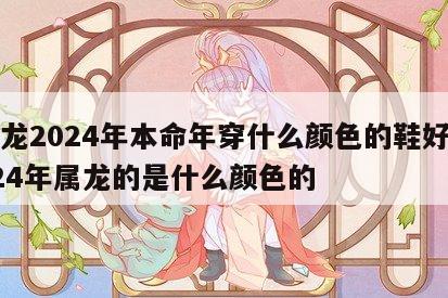 属龙2024年本命年穿什么颜色的鞋好 2024年属龙的是什么颜色的