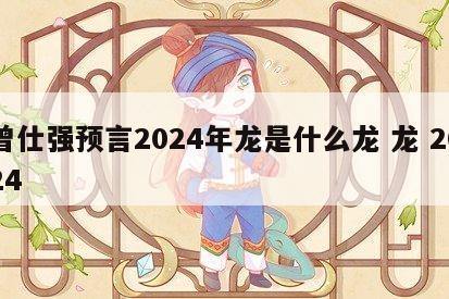 曾仕强预言2024年龙是什么龙 龙 2024