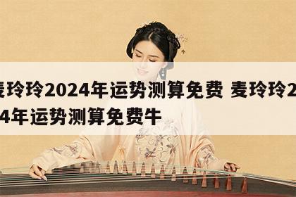 麦玲玲2024年运势测算免费 麦玲玲2024年运势测算免费牛
