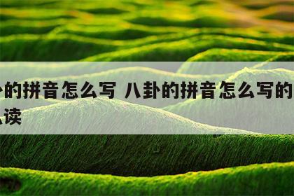 八卦的拼音怎么写 八卦的拼音怎么写的拼音怎么读