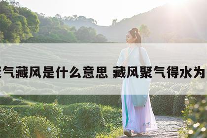 聚气藏风是什么意思 藏风聚气得水为止