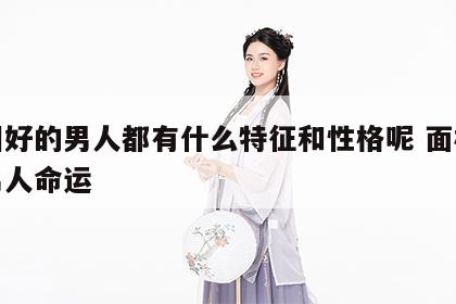 面相好的男人都有什么特征和性格呢 面相好的男人命运