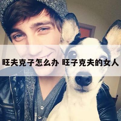 旺夫克子怎么办 旺子克夫的女人