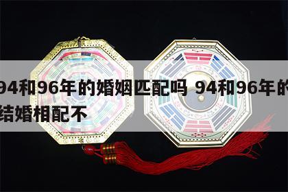 94和96年的婚姻匹配吗 94和96年的结婚相配不