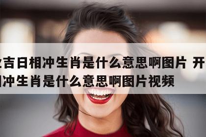 开业吉日相冲生肖是什么意思啊图片 开业吉日相冲生肖是什么意思啊图片视频