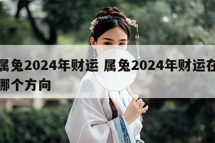 属兔2024年财运 属兔2024年财运在哪个方向