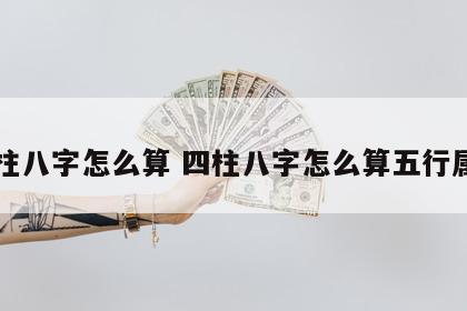 四柱八字怎么算 四柱八字怎么算五行属性