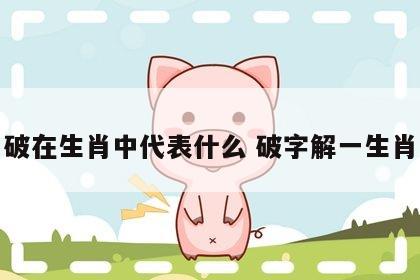 破在生肖中代表什么 破字解一生肖