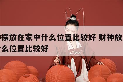 财神摆放在家中什么位置比较好 财神放在家里什么位置比较好
