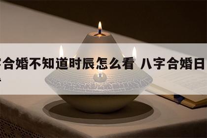 八字合婚不知道时辰怎么看 八字合婚日子怎么看