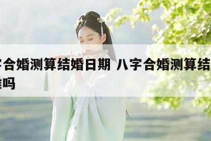 八字合婚测算结婚日期 八字合婚测算结婚日期准吗