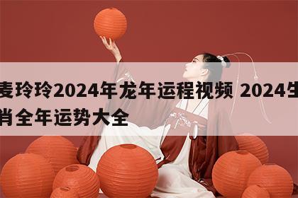 麦玲玲2024年龙年运程视频 2024生肖全年运势大全