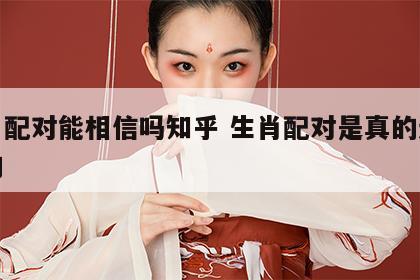生肖配对能相信吗知乎 生肖配对是真的还是假的