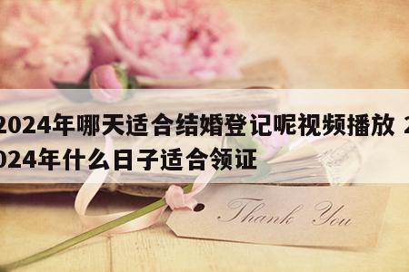 2024年哪天适合结婚登记呢视频播放 2024年什么日子适合领证