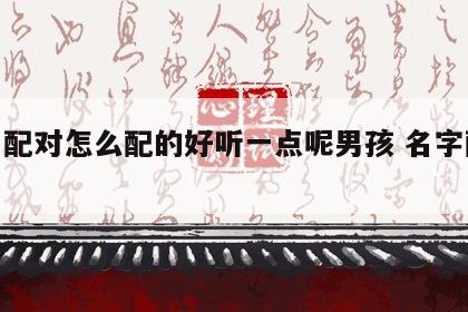 姓名配对怎么配的好听一点呢男孩 名字配配对