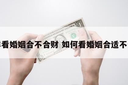 怎样看婚姻合不合财 如何看婚姻合适不合适