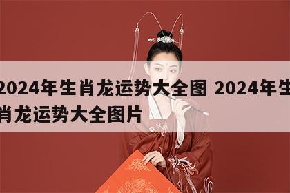 2024年生肖龙运势大全图 2024年生肖龙运势大全图片