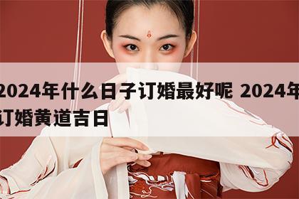 2024年什么日子订婚最好呢 2024年订婚黄道吉日