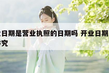 开业日期是营业执照的日期吗 开业日期有什么讲究