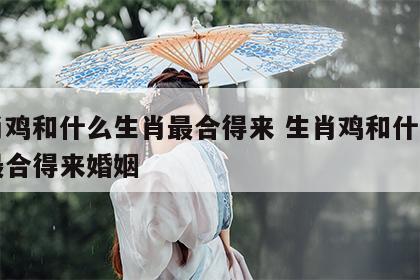 生肖鸡和什么生肖最合得来 生肖鸡和什么生肖最合得来婚姻
