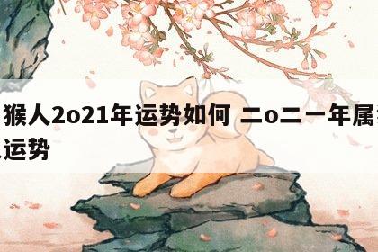 属猴人2o21年运势如何 二o二一年属猴人运势